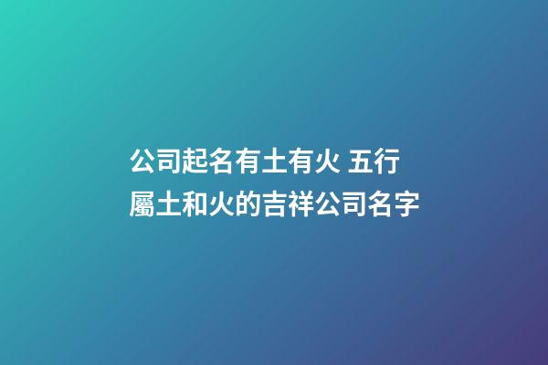 公司起名有土有火 五行屬土和火的吉祥公司名字-第1張-公司起名-玄機派